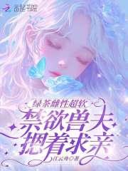 绿茶雌性超软,禁欲兽夫摁着求亲 绿茶雌性超软,禁欲兽夫摁着求亲